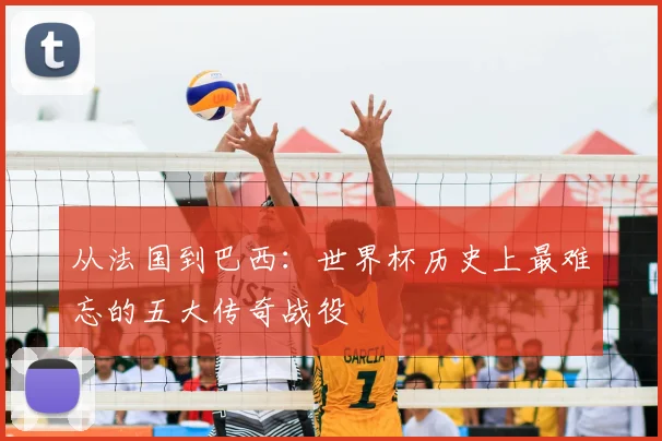 从法国到巴西：世界杯历史上最难忘的五大传奇战役