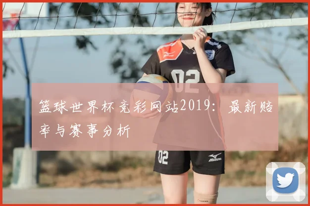 篮球世界杯竞彩网站2019:最新赔率与赛事分析