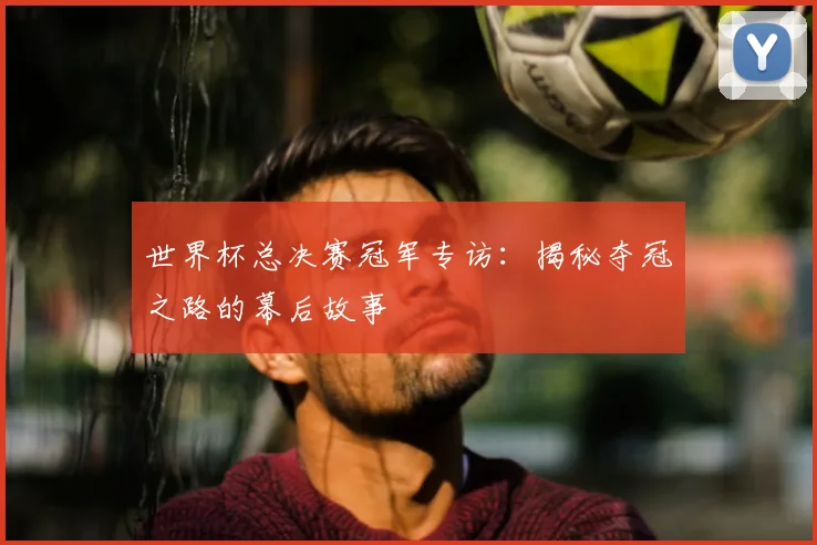 世界杯总决赛冠军专访：揭秘夺冠之路的幕后故事