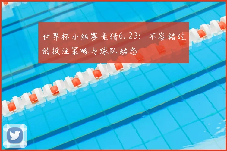 世界杯小组赛竞猜6.23:不容错过的投注策略与球队动态