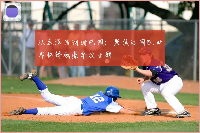 从本泽马到姆巴佩：聚焦法国队世界杯锋线豪华攻击群