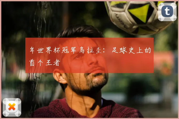 年世界杯冠军乌拉圭：足球史上的首个王者