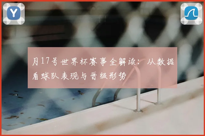 月17号世界杯赛事全解读:从数据看球队表现与晋级形势