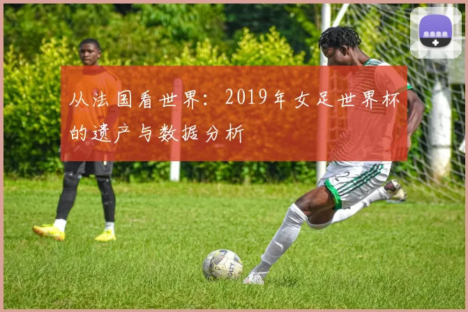 从法国看世界:2019年女足世界杯的遗产与数据分析