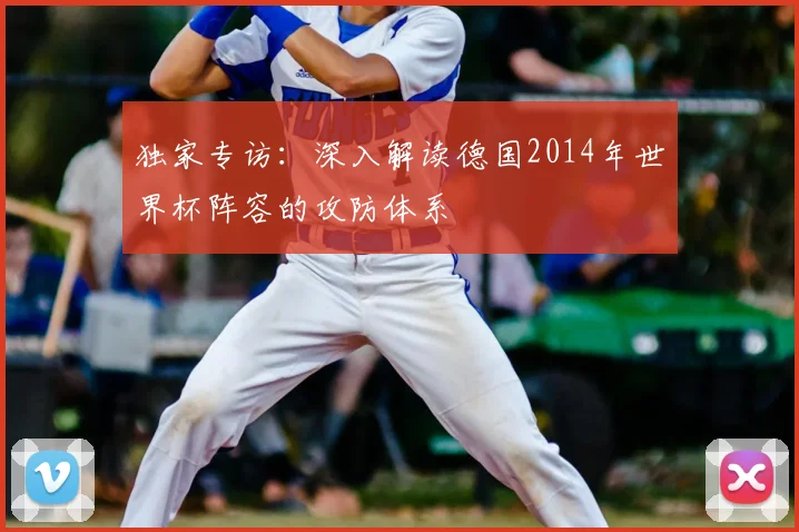 独家专访:深入解读德国2014年世界杯阵容的攻防体系