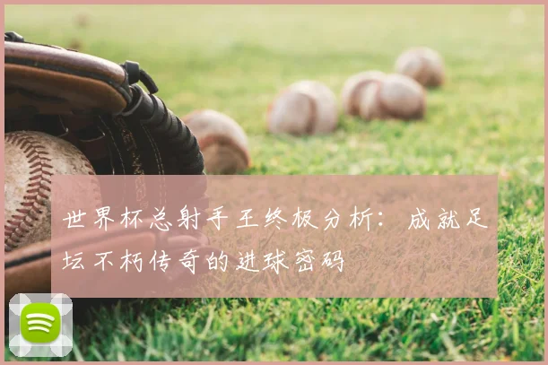 世界杯总射手王终极分析：成就足坛不朽传奇的进球密码