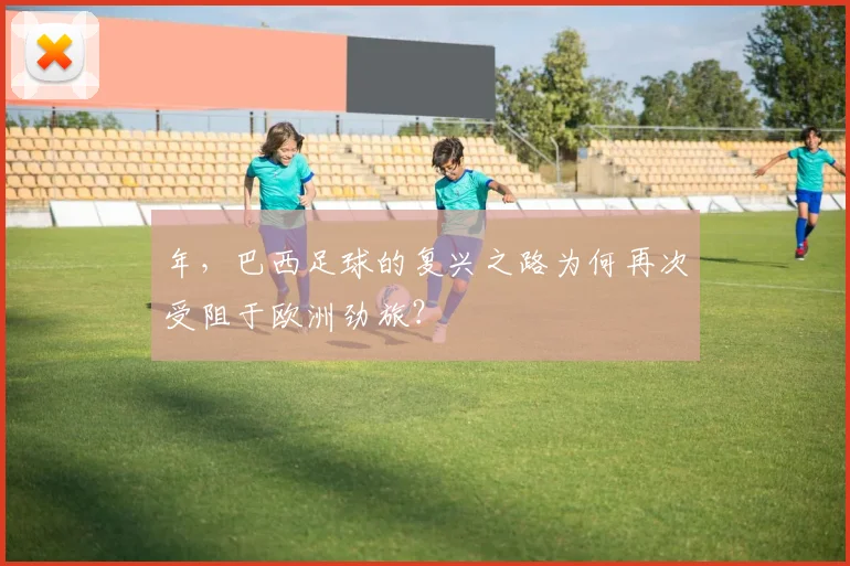 年，巴西足球的复兴之路为何再次受阻于欧洲劲旅？