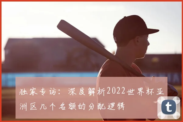 独家专访：深度解析2022世界杯亚洲区几个名额的分配逻辑