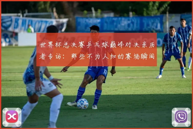 世界杯总决赛乒乓球巅峰对决亲历者专访：那些不为人知的赛场瞬间