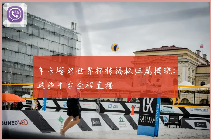 年卡塔尔世界杯转播权归属揭晓：这些平台全程直播