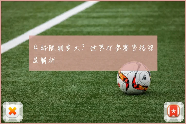 年龄限制多大?世界杯参赛资格深度解析