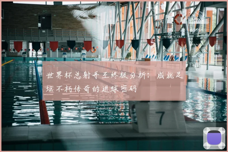世界杯总射手王终极分析：成就足坛不朽传奇的进球密码