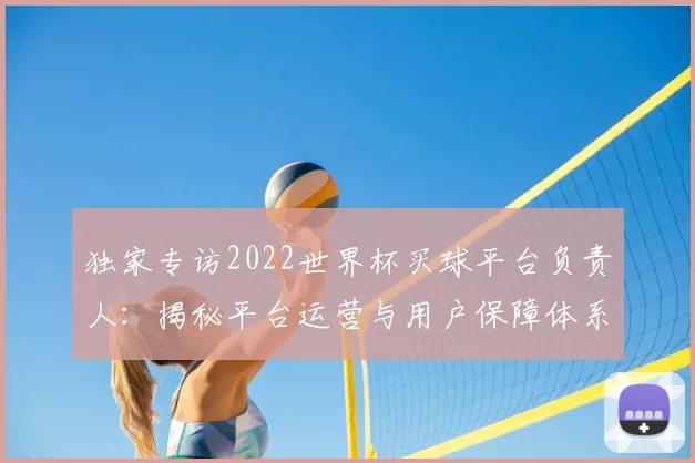 独家专访2022世界杯买球平台负责人:揭秘平台运营与用户保障体系
