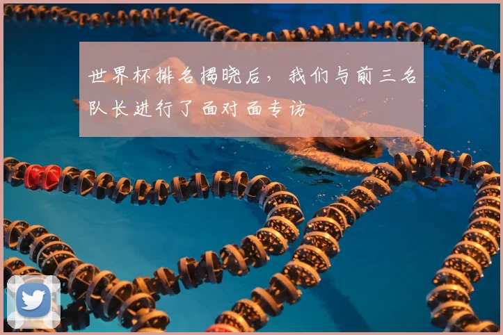 世界杯排名揭晓后,我们与前三名队长进行了面对面专访