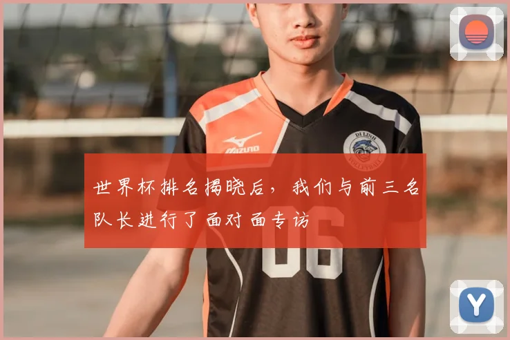 世界杯排名揭晓后，我们与前三名队长进行了面对面专访