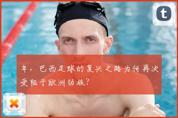 年，巴西足球的复兴之路为何再次受阻于欧洲劲旅？