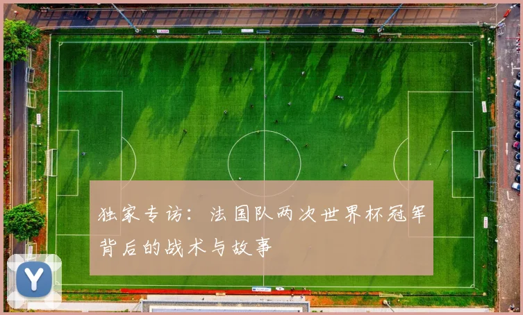 独家专访：法国队两次世界杯冠军背后的战术与故事
