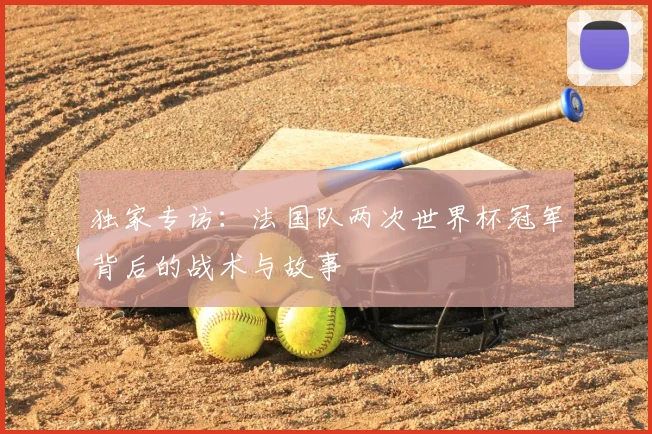 独家专访：法国队两次世界杯冠军背后的战术与故事