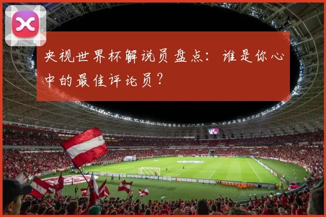 央视世界杯解说员盘点：谁是你心中的最佳评论员？