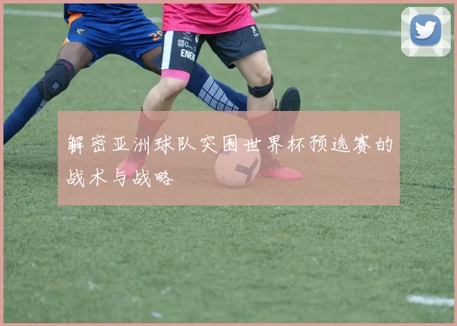 解密亚洲球队突围世界杯预选赛的战术与战略