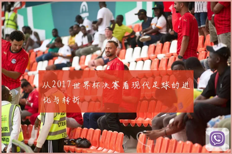 从2017世界杯决赛看现代足球的进化与转折