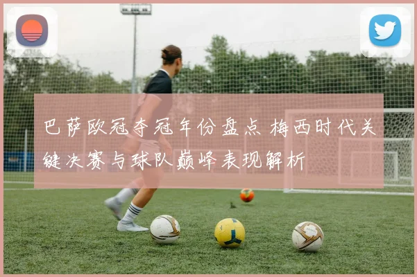 巴萨欧冠夺冠年份盘点 梅西时代关键决赛与球队巅峰表现解析