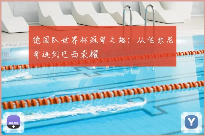 德国队世界杯冠军之路：从伯尔尼奇迹到巴西荣耀