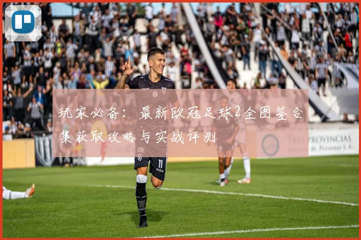 玩家必备：最新欧冠足球2全图鉴合集获取攻略与实战评测