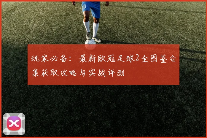 玩家必备:最新欧冠足球2全图鉴合集获取攻略与实战评测