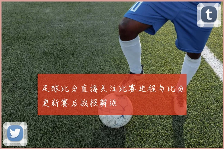 足球比分直播关注比赛进程与比分更新赛后战报解读