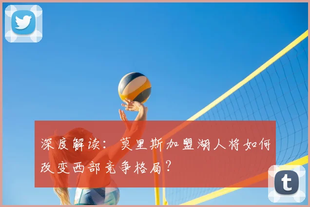 深度解读：莫里斯加盟湖人将如何改变西部竞争格局？