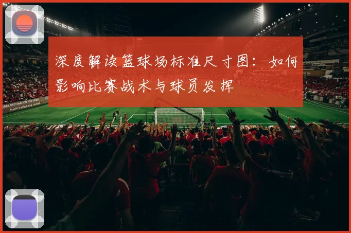 深度解读篮球场标准尺寸图：如何影响比赛战术与球员发挥