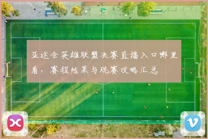 亚运会英雄联盟决赛直播入口哪里看，赛程结果与观赛攻略汇总