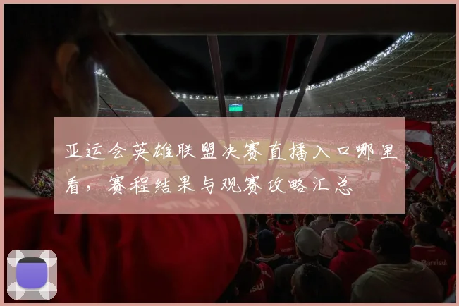 亚运会英雄联盟决赛直播入口哪里看，赛程结果与观赛攻略汇总