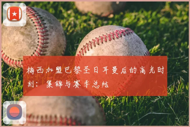 梅西加盟巴黎圣日耳曼后的高光时刻：集锦与赛季总结