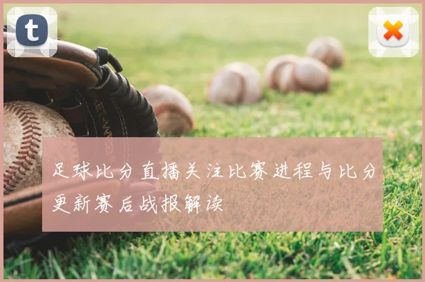 足球比分直播关注比赛进程与比分更新赛后战报解读