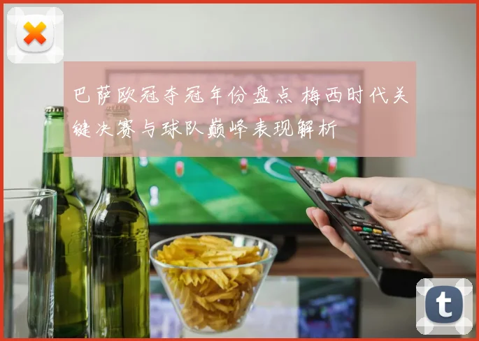 巴萨欧冠夺冠年份盘点 梅西时代关键决赛与球队巅峰表现解析