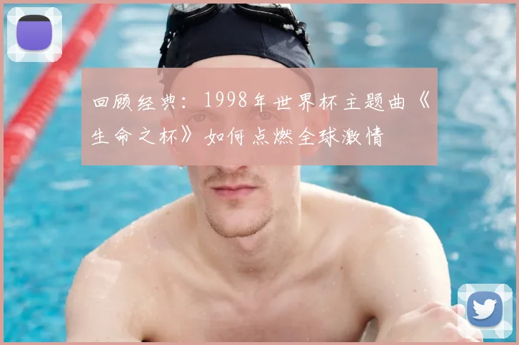 回顾经典：1998年世界杯主题曲《生命之杯》如何点燃全球激情