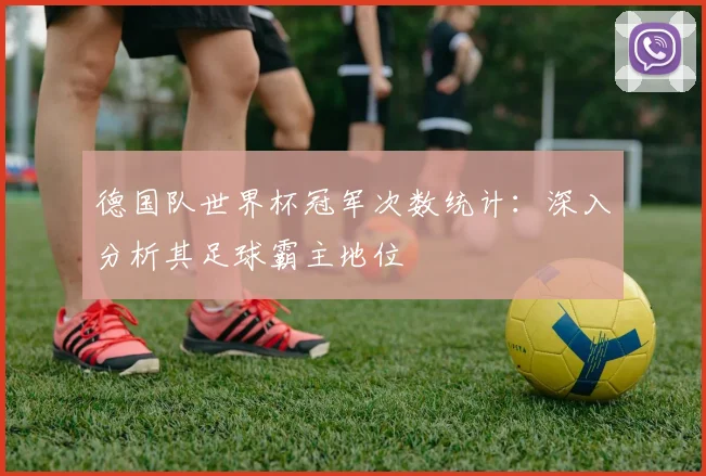 德国队世界杯冠军次数统计：深入分析其足球霸主地位