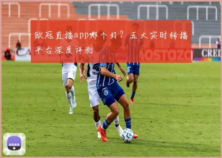 欧冠直播app哪个好？五大实时转播平台深度评测