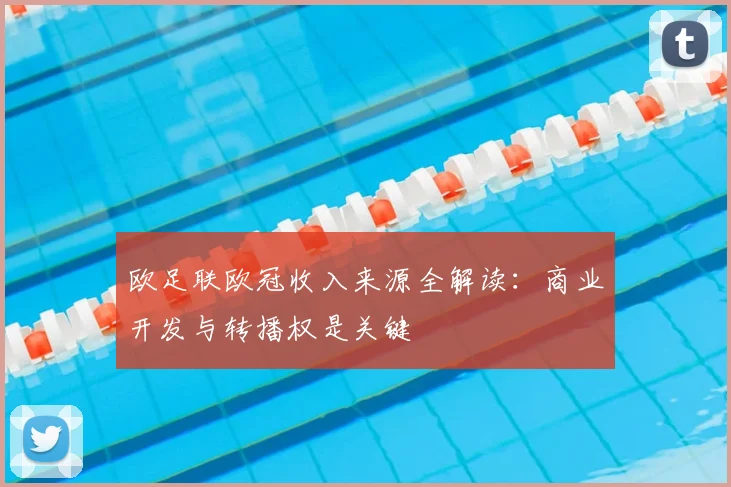 欧足联欧冠收入来源全解读：商业开发与转播权是关键