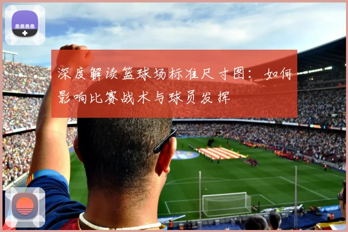 深度解读篮球场标准尺寸图:如何影响比赛战术与球员发挥