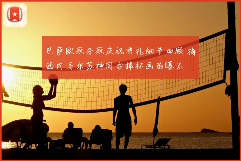 巴萨欧冠夺冠庆祝典礼细节回顾 梅西内马尔苏神同台捧杯画面曝光