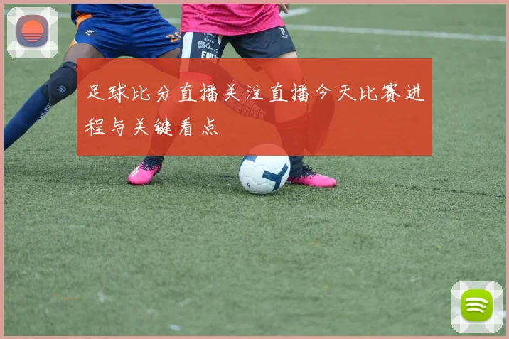 足球比分直播关注直播今天比赛进程与关键看点